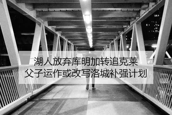 湖人放弃库明加转追克莱 父子运作或改写洛城补强计划