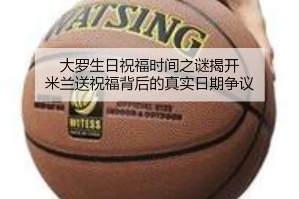 大罗生日祝福时间之谜揭开 米兰送祝福背后的真实日期争议